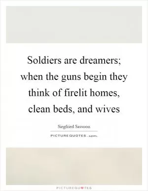 Soldiers are dreamers; when the guns begin they think of firelit homes, clean beds, and wives Picture Quote #1