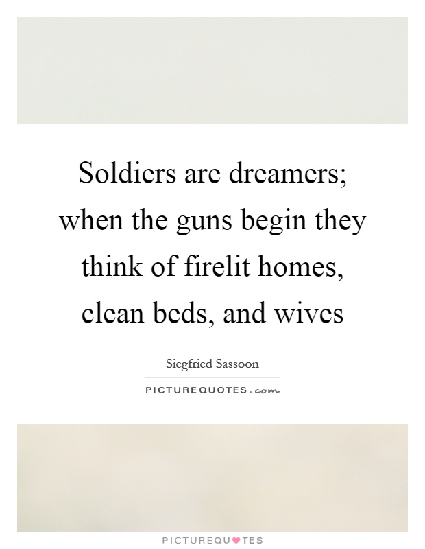 Soldiers are dreamers; when the guns begin they think of firelit homes, clean beds, and wives Picture Quote #1
