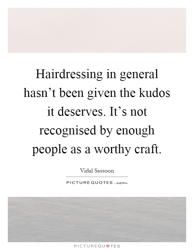 Hairdressing in general hasn't been given the kudos it deserves. It's not recognised by enough people as a worthy craft Picture Quote #1