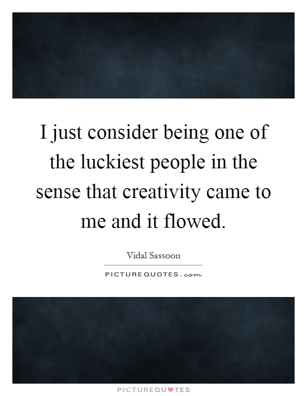 I just consider being one of the luckiest people in the sense that creativity came to me and it flowed Picture Quote #1