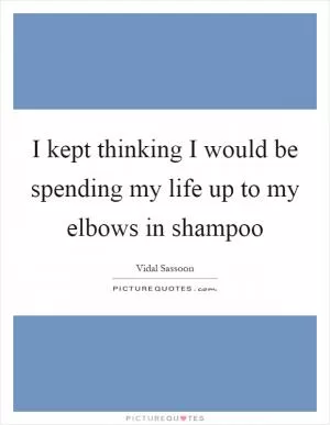 I kept thinking I would be spending my life up to my elbows in shampoo Picture Quote #1