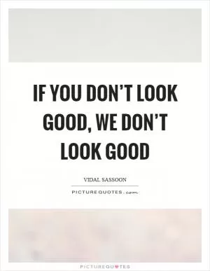 If you don’t look good, we don’t look good Picture Quote #1