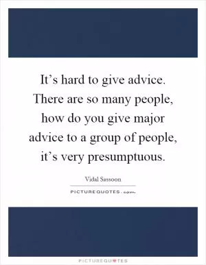 It’s hard to give advice. There are so many people, how do you give major advice to a group of people, it’s very presumptuous Picture Quote #1