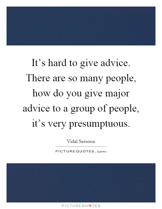 It's hard to give advice. There are so many people, how do you give major advice to a group of people, it's very presumptuous Picture Quote #1