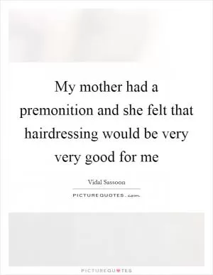 My mother had a premonition and she felt that hairdressing would be very very good for me Picture Quote #1