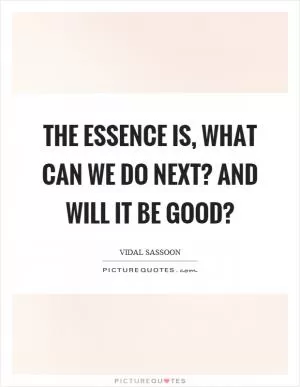 The essence is, what can we do next? And will it be good? Picture Quote #1