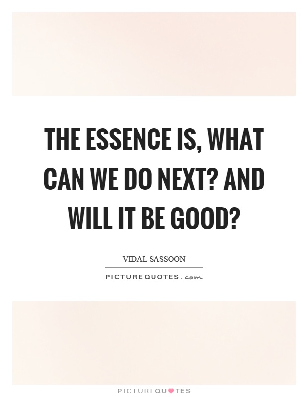 The essence is, what can we do next? And will it be good? Picture Quote #1