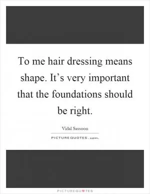 To me hair dressing means shape. It’s very important that the foundations should be right Picture Quote #1