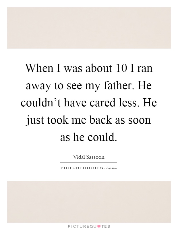 When I was about 10 I ran away to see my father. He couldn't have cared less. He just took me back as soon as he could Picture Quote #1