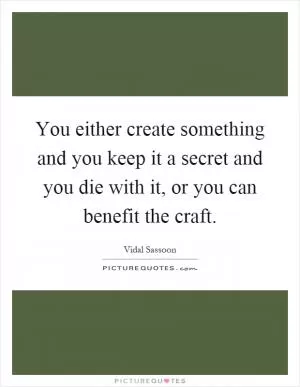 You either create something and you keep it a secret and you die with it, or you can benefit the craft Picture Quote #1