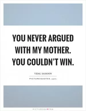 You never argued with my mother. You couldn’t win Picture Quote #1