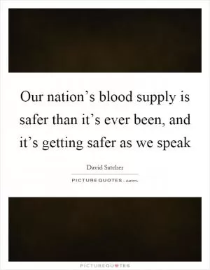 Our nation’s blood supply is safer than it’s ever been, and it’s getting safer as we speak Picture Quote #1