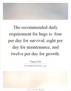 The recommended daily requirement for hugs is: four per day for survival, eight per day for maintenance, and twelve per day for growth Picture Quote #1