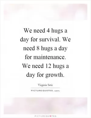 We need 4 hugs a day for survival. We need 8 hugs a day for maintenance. We need 12 hugs a day for growth Picture Quote #1