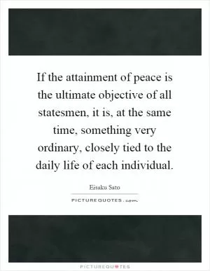 If the attainment of peace is the ultimate objective of all statesmen, it is, at the same time, something very ordinary, closely tied to the daily life of each individual Picture Quote #1