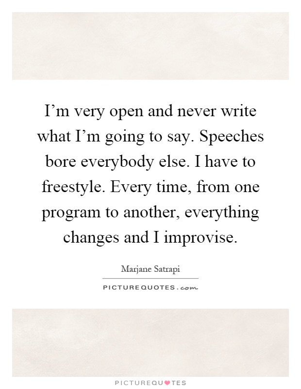 I'm very open and never write what I'm going to say. Speeches bore everybody else. I have to freestyle. Every time, from one program to another, everything changes and I improvise Picture Quote #1