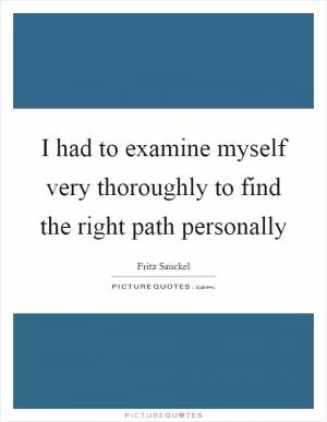 I had to examine myself very thoroughly to find the right path personally Picture Quote #1