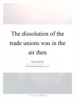 The dissolution of the trade unions was in the air then Picture Quote #1