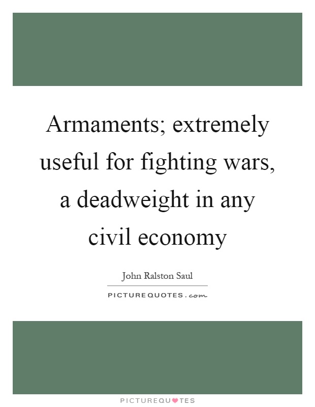 Armaments; extremely useful for fighting wars, a deadweight in any civil economy Picture Quote #1