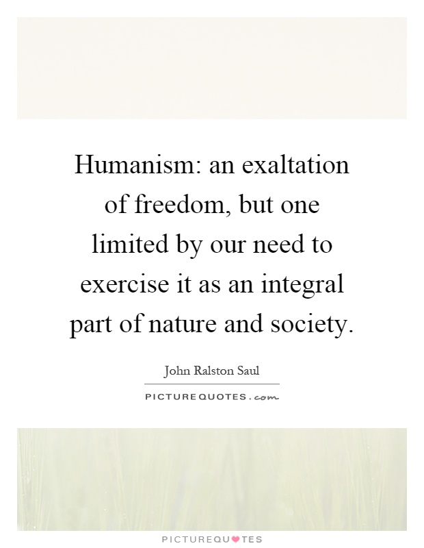 Humanism: an exaltation of freedom, but one limited by our need to exercise it as an integral part of nature and society Picture Quote #1