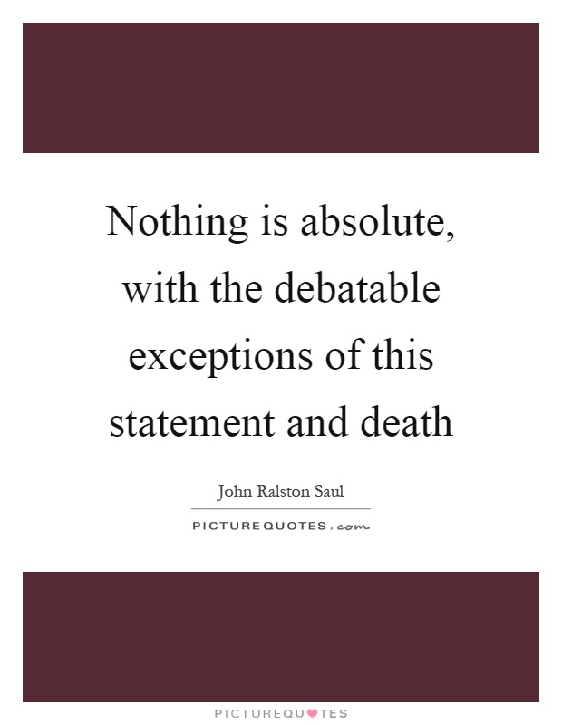 Nothing is absolute, with the debatable exceptions of this statement and death Picture Quote #1