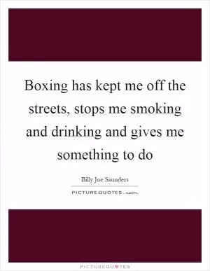 Boxing has kept me off the streets, stops me smoking and drinking and gives me something to do Picture Quote #1