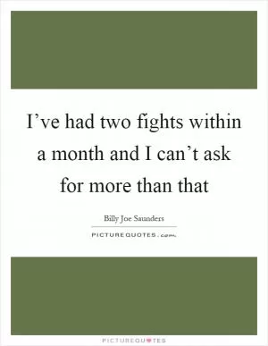 I’ve had two fights within a month and I can’t ask for more than that Picture Quote #1