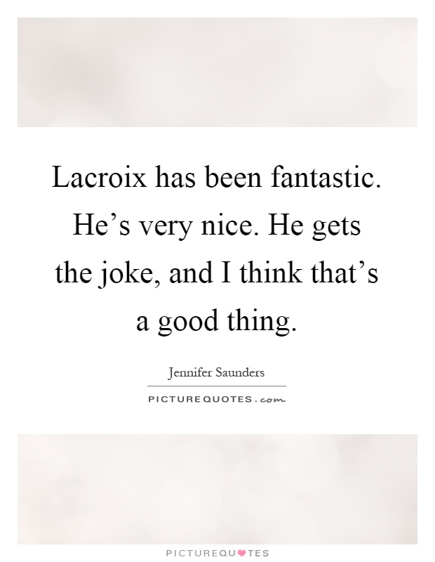 Lacroix has been fantastic. He's very nice. He gets the joke, and I think that's a good thing Picture Quote #1