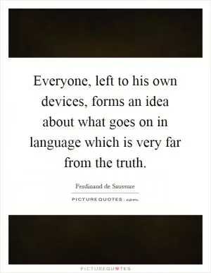 Everyone, left to his own devices, forms an idea about what goes on in language which is very far from the truth Picture Quote #1