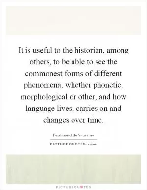It is useful to the historian, among others, to be able to see the commonest forms of different phenomena, whether phonetic, morphological or other, and how language lives, carries on and changes over time Picture Quote #1