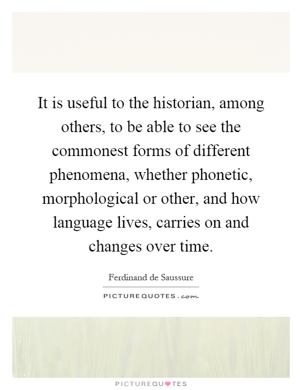 It is useful to the historian, among others, to be able to see the commonest forms of different phenomena, whether phonetic, morphological or other, and how language lives, carries on and changes over time Picture Quote #1