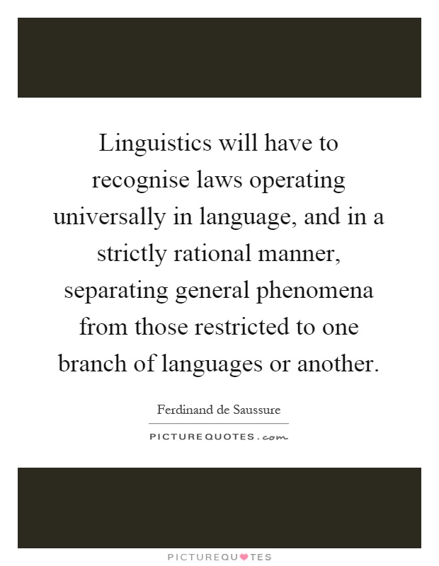 Linguistics will have to recognise laws operating universally in language, and in a strictly rational manner, separating general phenomena from those restricted to one branch of languages or another Picture Quote #1