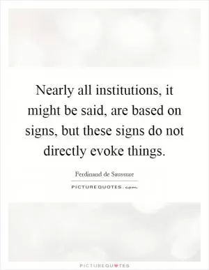 Nearly all institutions, it might be said, are based on signs, but these signs do not directly evoke things Picture Quote #1