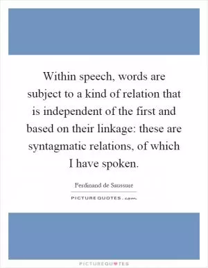 Within speech, words are subject to a kind of relation that is independent of the first and based on their linkage: these are syntagmatic relations, of which I have spoken Picture Quote #1