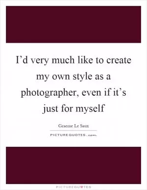 I’d very much like to create my own style as a photographer, even if it’s just for myself Picture Quote #1