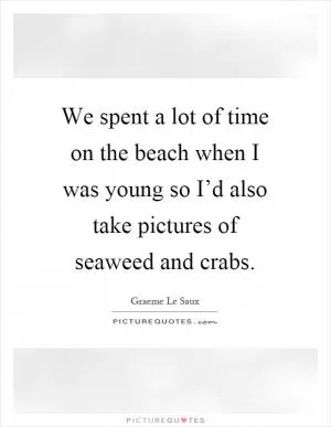 We spent a lot of time on the beach when I was young so I’d also take pictures of seaweed and crabs Picture Quote #1