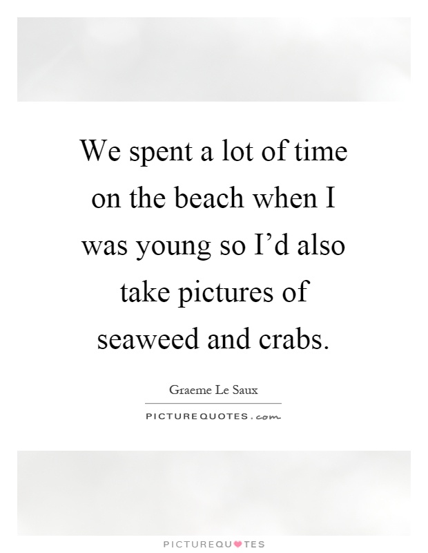 We spent a lot of time on the beach when I was young so I'd also take pictures of seaweed and crabs Picture Quote #1