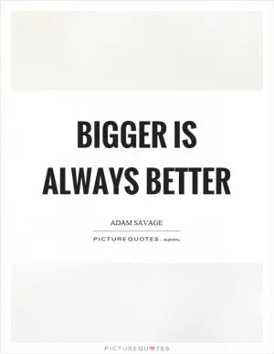Bigger is always better Picture Quote #1