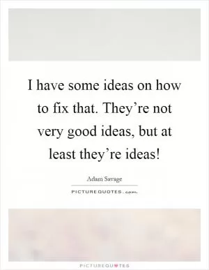I have some ideas on how to fix that. They’re not very good ideas, but at least they’re ideas! Picture Quote #1