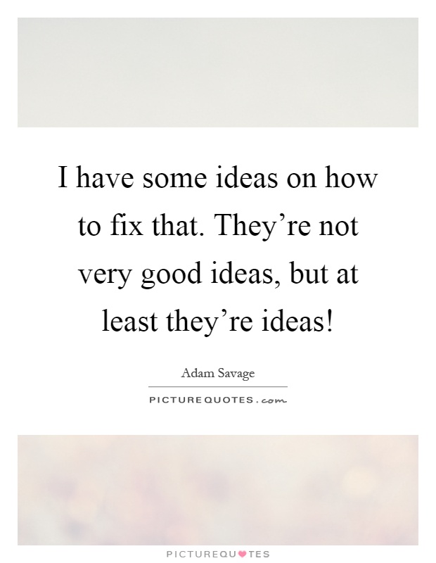 I have some ideas on how to fix that. They're not very good ideas, but at least they're ideas! Picture Quote #1