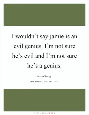 I wouldn’t say jamie is an evil genius. I’m not sure he’s evil and I’m not sure he’s a genius Picture Quote #1