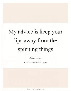 My advice is keep your lips away from the spinning things Picture Quote #1