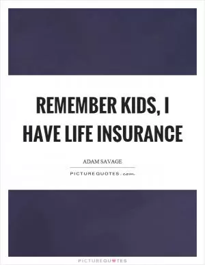 Remember kids, I have life insurance Picture Quote #1