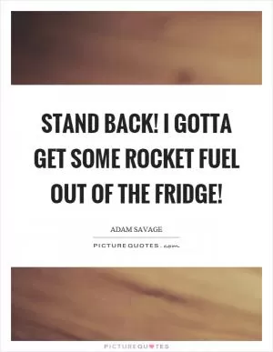 Stand back! I gotta get some rocket fuel out of the fridge! Picture Quote #1
