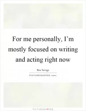 For me personally, I’m mostly focused on writing and acting right now Picture Quote #1