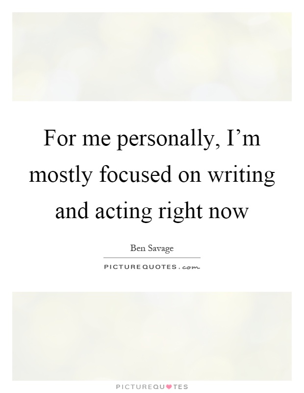 For me personally, I'm mostly focused on writing and acting right now Picture Quote #1