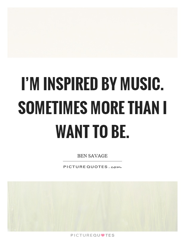 I'm inspired by music. Sometimes more than I want to be Picture Quote #1