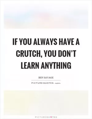 If you always have a crutch, you don’t learn anything Picture Quote #1