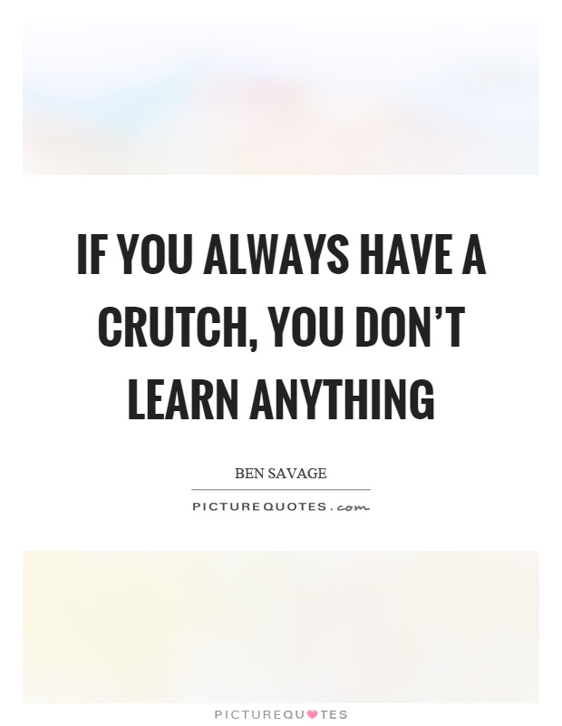 If you always have a crutch, you don't learn anything Picture Quote #1
