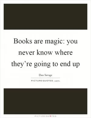 Books are magic: you never know where they’re going to end up Picture Quote #1